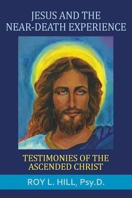 Jesus and the Near-Death Experience: Testimonies of the ascended Christ by Hill, Roy L.