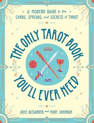 The Only Tarot Book You'll Ever Need: A Modern Guide to the Cards, Spreads, and Secrets of Tarot by Alexander, Skye