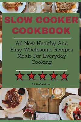 Slow Cooker Cookbook: All New Healthy And Easy Wholesome Recipes Meals For Everyday Cooking Paperback Independently Published