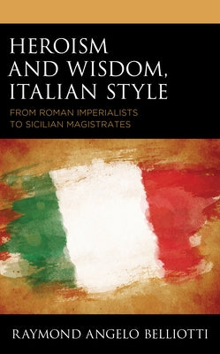 Heroism and Wisdom, Italian Style: From Roman Imperialists to Sicilian Magistrates by Belliotti, Raymond Angelo