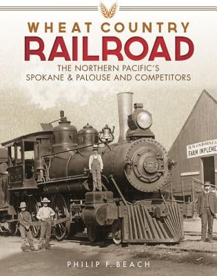 Wheat Country Railroad: The Northern Pacific's Spokane & Palouse and Competitors by Beach, Philip F.