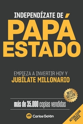 Independízate de Papá Estado: Empieza a invertir HOY y jubílate millonario by Galán, Carlos