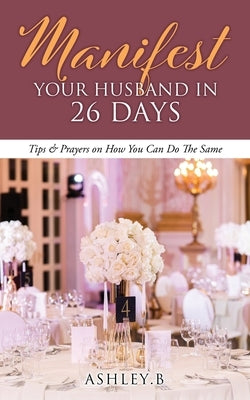 Manifest Your Husband In 26 Days: Tips & Prayers on How You Can Do The Same Xulon Press
