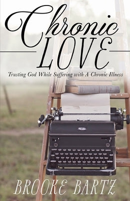 Chronic Love: Trusting God While Suffering with A Chronic Illness by Bartz, Brooke