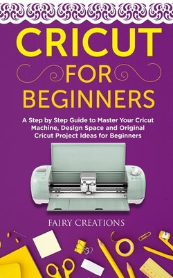 Cricut for Beginners: A Step by Step Guide to Master Your Cricut Machine, Design Space and Original Cricut Project Ideas for Beginners by Creations, Fairy