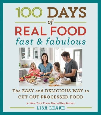 100 Days of Real Food: Fast & Fabulous: The Easy and Delicious Way to Cut Out Processed Food by Leake, Lisa