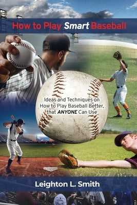 How to Play Smart Baseball: Ideas and Techniques on How to Play Baseball Better that Anyone Can Use by Smith, Leighton L.