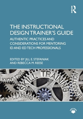 The Instructional Design Trainer's Guide: Authentic Practices and Considerations for Mentoring Id and Ed Tech Professionals by Stefaniak, Jill