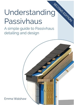 Understanding Passivhaus: A Simple Guide to Passivhaus Detailing and Design by Walshaw, Emma