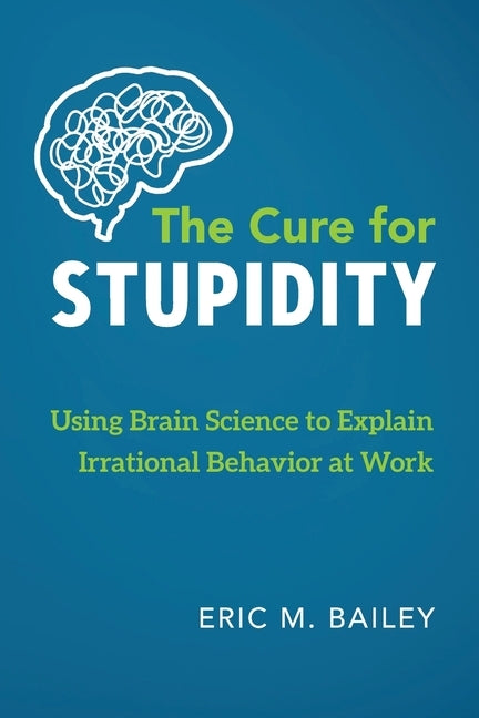 The Cure for Stupidity: Using Brain Science to Explain Irrational Behavior at Work Paperback Laura Bush Ph.D.
