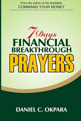 7 Days Financial Breakthrough Prayers: Simple Prayers, Declarations, and Instructions to Attract and Manifest Financial Breakthrough by Okpara, Daniel C.