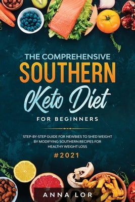 The Comprehensive Southern Keto Diet for Beginners: tep-by-step Guide for Newbies to Shed Weight by Modifying Southern Recipes for Healthy Weight Loss by Lor, Anna