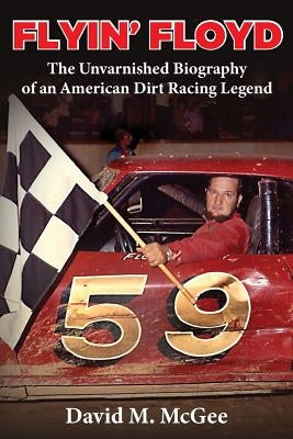 Flyin' Floyd - The Unvarnished Biography of an American Dirt Racing Legend by McGee, David M.