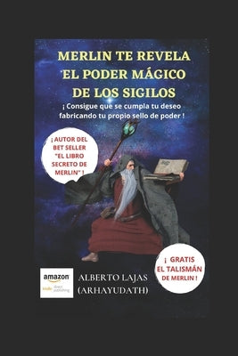 Merlín Te Revela El Poder Mágico de Los Sigilos: ¡ Consigue Que Se Cumpla Tu Deseo Fabricando Tu Propio Sello de Poder ! by Arhayudath, Alberto Lajas