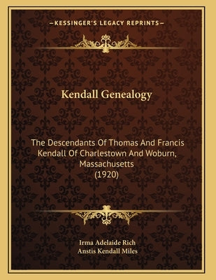 Kendall Genealogy: The Descendants Of Thomas And Francis Kendall Of Charlestown And Woburn, Massachusetts (1920) by Rich, Irma Adelaide