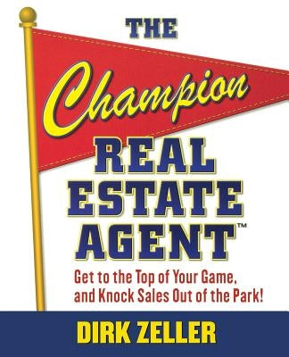 The Champion Real Estate Agent: Get to the Top of Your Game and Knock Sales Out of the Park by Zeller, Dirk