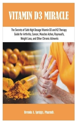 Vitamin D3 Miracle: The Secrets of Safe High Dosage Vitamin D3 and K2 Therapy Guide for Arthritis, Cancer, Muscles Aches, Raynaud's, Weigh by Spriggs Pharmd, Brenda A.