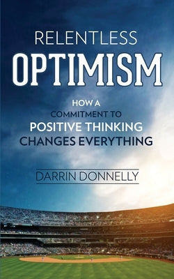 Relentless Optimism: How a Commitment to Positive Thinking Changes Everything by Donnelly, Darrin