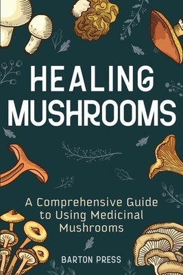 Healing Mushrooms: A Comprehensive Guide to Using Medicinal Mushrooms by Press, Barton
