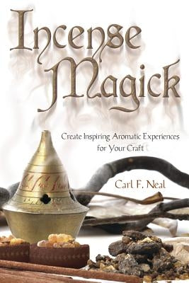 Incense Magick: Create Inspiring Aromatic Experiences for Your Craft by Neal, Carl F.