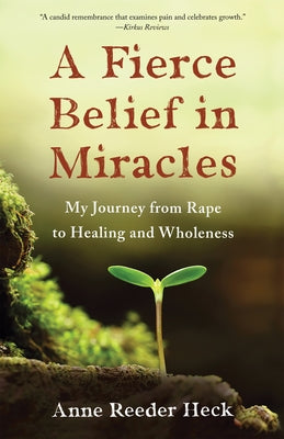 A Fierce Belief in Miracles: My Journey from Rape to Healing and Wholeness by Heck, Anne Reeder