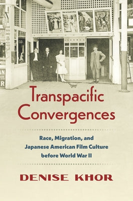 Transpacific Convergences: Race, Migration, and Japanese American Film Culture before World War II by Khor, Denise