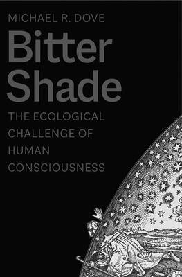 Bitter Shade: The Ecological Challenge of Human Consciousness by Dove, Michael R.