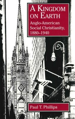 A Kingdom on Earth: Anglo-American Social Christianity, 1880-1940 by Phillips, Paul T.