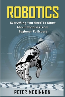 Robotics: Everything You Need to Know About Robotics from Beginner to Expert Createspace Independent Publishing Platform