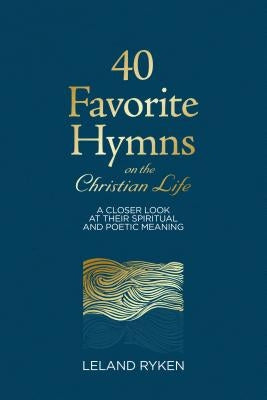 40 Favorite Hymns on the Christian Life: A Closer Look at Their Spiritual and Poetic Meaning by Ryken, Leland