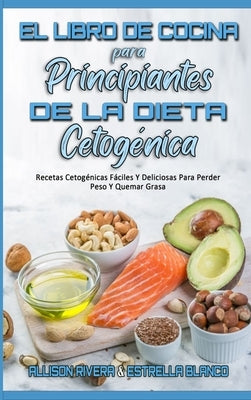 El Libro De Cocina Para Principiantes De La Dieta Cetogénica: Recetas Cetogénicas Fáciles Y Deliciosas Para Perder Peso Y Quemar Grasa (Keto Diet Cook by Rivera, Allison