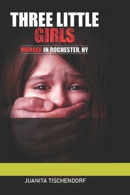 Three Little Girls: (Murder in Rochester, New York) by Tischendorf, Juanita B.