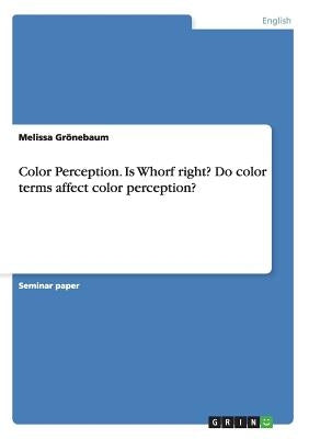 Color Perception. Is Whorf right? Do color terms affect color perception? by Grönebaum, Melissa