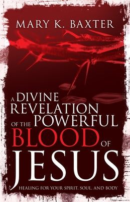 A Divine Revelation of the Powerful Blood of Jesus: Healing for Your Spirit, Soul, and Body by Baxter, Mary K.
