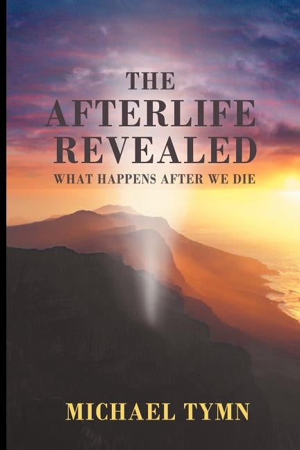 The Afterlife Revealed: What Happens After We Die by Tymn, Michael