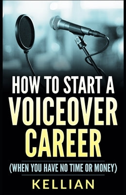 How to Start a Voiceover Career: (When you have no time or money) by Kellian