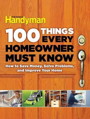 100 Things Every Homeowner Must Know: How to Save Money, Solve Problems and Improve Your Home by Editors of Family Handyman