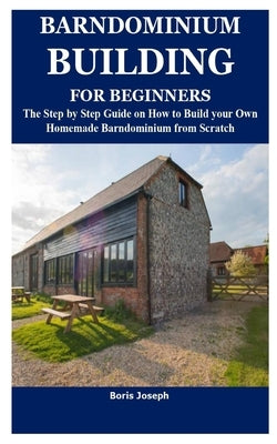 Barndominium Building for Beginners: The Step by Step Guide on How to Build your Own Homemade Barndominium from Scratch by Joseph, Boris
