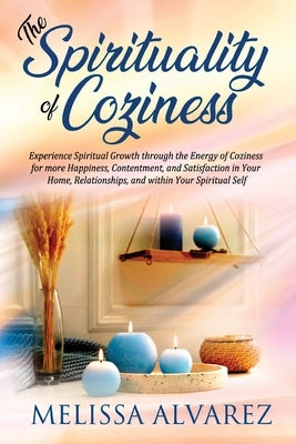 The Spirituality of Coziness: Experience Spiritual Growth through the Energy of Coziness for more Happiness, Contentment, and Satisfaction in Your H by Alvarez, Melissa
