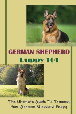 German Shepherd Puppy 101: The Ultimate Guide To Training Your German Shepherd Puppy: German Shepherd Guide Book by Leander, Rudy