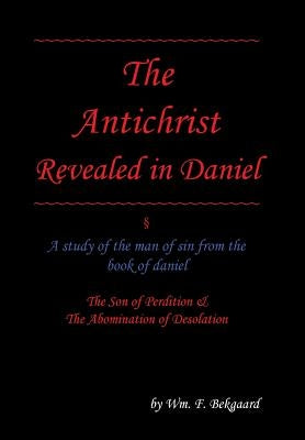 The Antichrist Revealed in Daniel: A Study of The Man of Sin From The Book of Daniel by Bekgaard, Wm F.