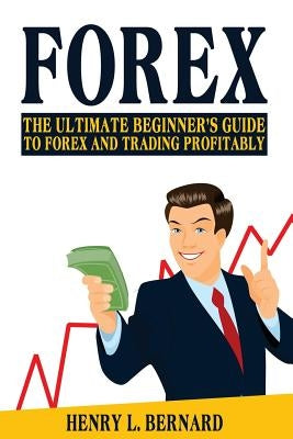 Forex: The Ultimate Beginner's Guide To Forex and Trading Profitably by Bernard, Henry L.