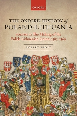 The Oxford History of Poland-Lithuania: Volume I: The Making of the Polish-Lithuanian Union, 1385-1569 Paperback Oxford University Press, USA
