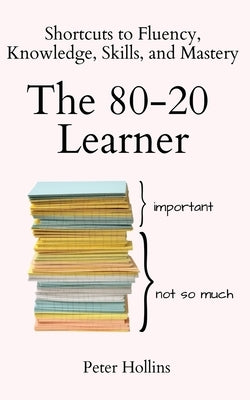 The 80-20 Learner: Shortcuts to Fluency, Knowledge, Skills, and Mastery by Hollins, Peter