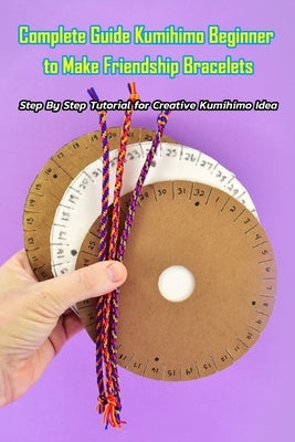 Complete Guide Kumihimo Beginner to Make Friendship Bracelets: : Getting Started with Kumihimo by Heckathorn, Ashli