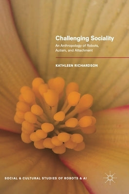 Challenging Sociality: An Anthropology of Robots, Autism, and Attachment by Richardson, Kathleen