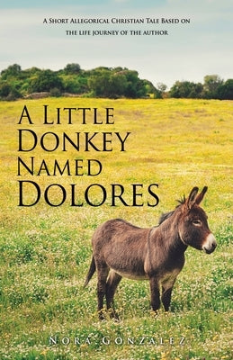 A Little Donkey Named Dolores: A Short Allegorical Christian Tale Based on the life journey of the author Xulon Press