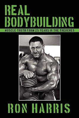 Real Bodybuilding: Muscle Truth from 25 Years in the Trenches by Harris, Ron