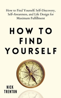 How to Find Yourself: Self-Discovery, Self-Awareness, and Life Design for Maximum Fulfillment by Trenton, Nick