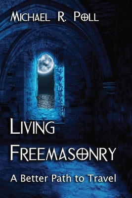Living Freemasonry: A Better Path to Travel by Poll, Michael R.